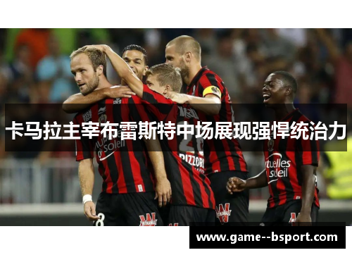 卡马拉主宰布雷斯特中场展现强悍统治力