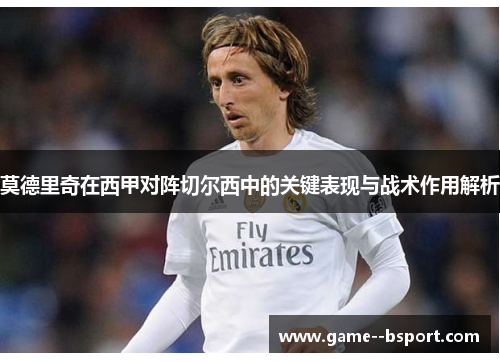 莫德里奇在西甲对阵切尔西中的关键表现与战术作用解析